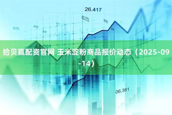 拾贝赢配资官网 玉米淀粉商品报价动态（2025-09-14）