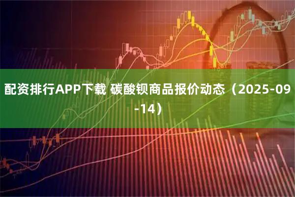 配资排行APP下载 碳酸钡商品报价动态（2025-09-14）