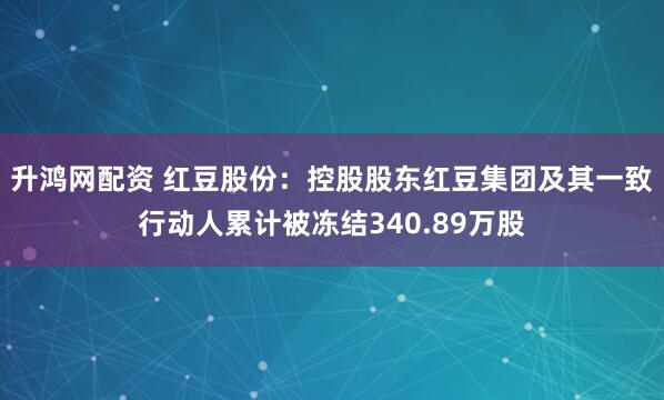 升鸿网配资 红豆股份：控股股东红豆集团及其一致行动人累计被冻结340.89万股