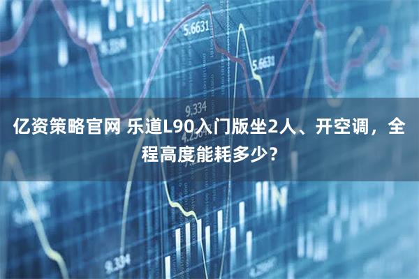 亿资策略官网 乐道L90入门版坐2人、开空调，全程高度能耗多少？