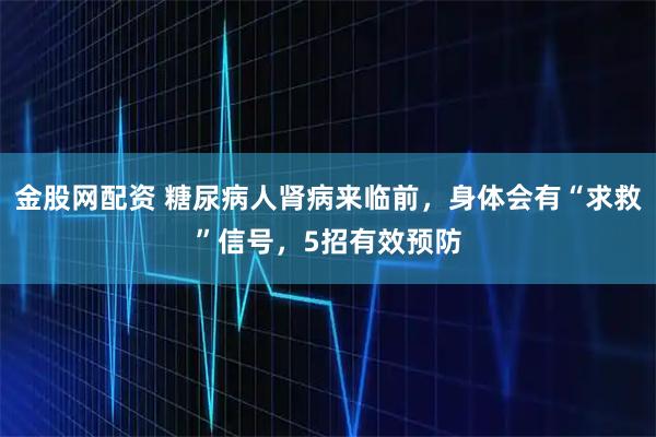 金股网配资 糖尿病人肾病来临前，身体会有“求救”信号，5招有效预防