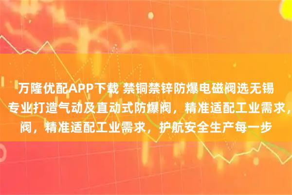 万隆优配APP下载 禁铜禁锌防爆电磁阀选无锡隆圣威流体控制设备，专业打造气动及直动式防爆阀，精准适配工业需求，护航安全生产每一步