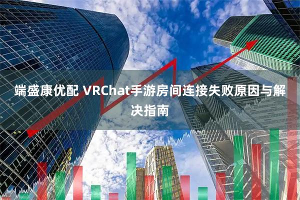 端盛康优配 VRChat手游房间连接失败原因与解决指南