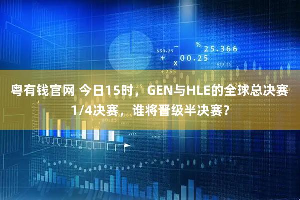 粤有钱官网 今日15时，GEN与HLE的全球总决赛1/4决赛，谁将晋级半决赛？