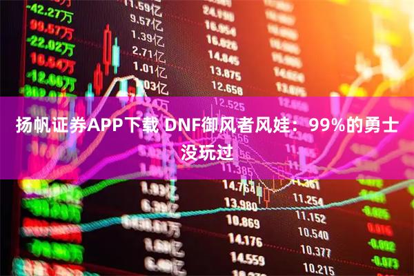 扬帆证券APP下载 DNF御风者风娃：99%的勇士没玩过