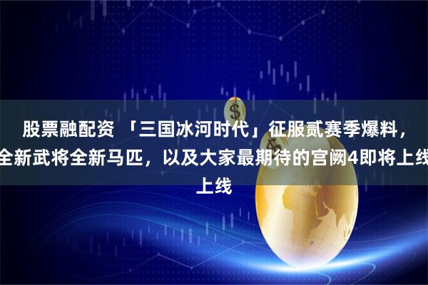 股票融配资 「三国冰河时代」征服贰赛季爆料，全新武将全新马匹，以及大家最期待的宫阙4即将上线