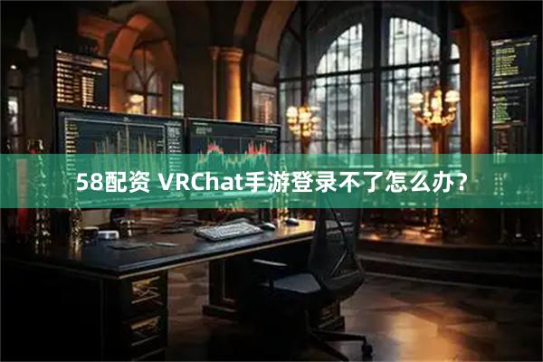 58配资 VRChat手游登录不了怎么办？