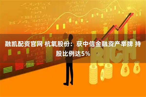 融凯配资官网 杭氧股份：获中信金融资产举牌 持股比例达5%