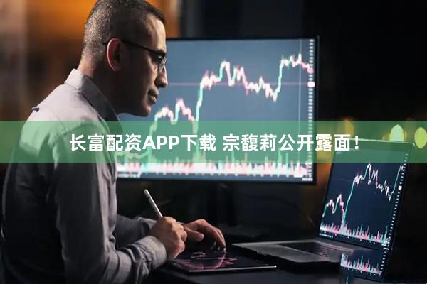 长富配资APP下载 宗馥莉公开露面！