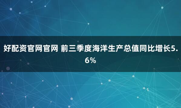 好配资官网官网 前三季度海洋生产总值同比增长5.6%