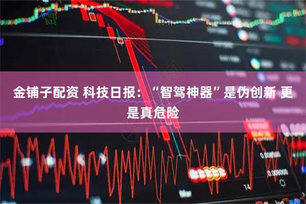 金铺子配资 科技日报：“智驾神器”是伪创新 更是真危险