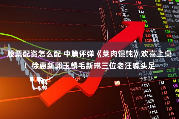 股票配资怎么配 中篇评弹《菜肉馄饨》欢喜上桌！徐惠新郭玉麟毛新琳三位老汪噱头足