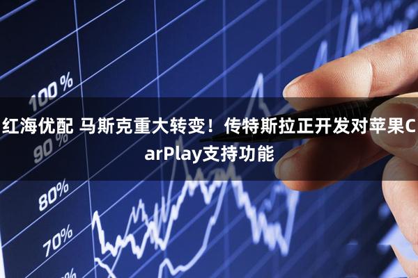 红海优配 马斯克重大转变！传特斯拉正开发对苹果CarPlay支持功能