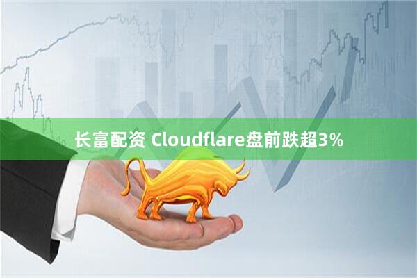 长富配资 Cloudflare盘前跌超3%
