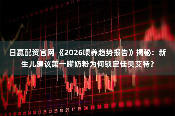 日赢配资官网 《2026喂养趋势报告》揭秘：新生儿建议第一罐奶粉为何锁定佳贝艾特？