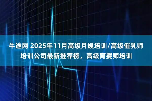 牛途网 2025年11月高级月嫂培训/高级催乳师培训公司最新推荐榜，高级育婴师培训