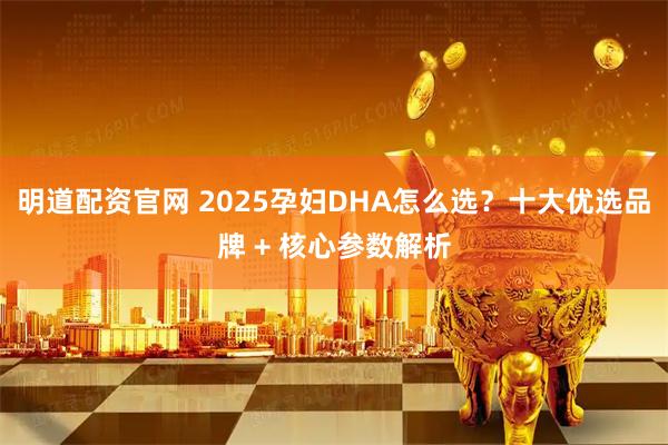明道配资官网 2025孕妇DHA怎么选？十大优选品牌 + 核心参数解析