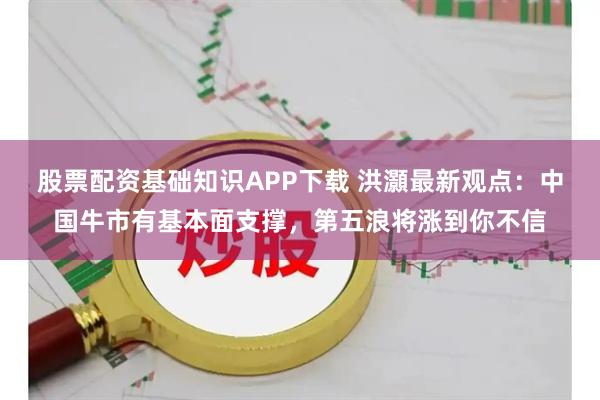 股票配资基础知识APP下载 洪灝最新观点：中国牛市有基本面支撑，第五浪将涨到你不信