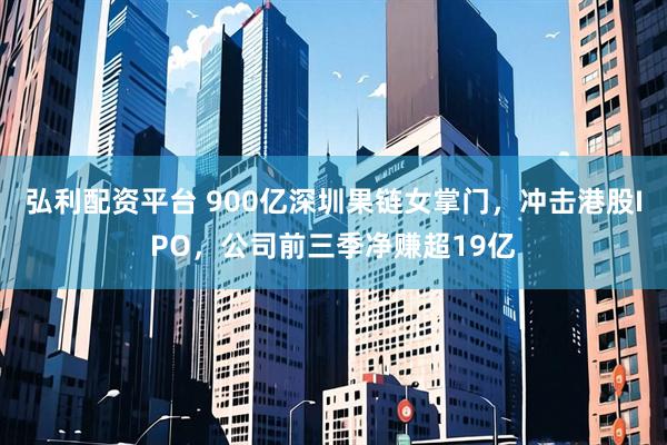 弘利配资平台 900亿深圳果链女掌门，冲击港股IPO，公司前三季净赚超19亿