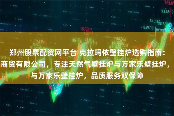 郑州股票配资网平台 克拉玛依壁挂炉选购指南：克拉玛依裕凯和商贸有限公司，专注天然气壁挂炉与万家乐壁挂炉，品质服务双保障