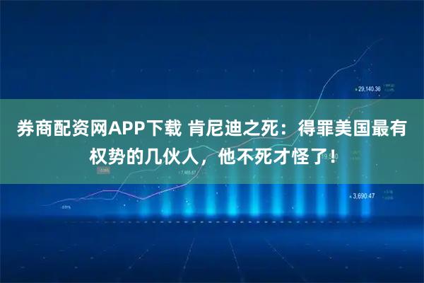 券商配资网APP下载 肯尼迪之死：得罪美国最有权势的几伙人，他不死才怪了！