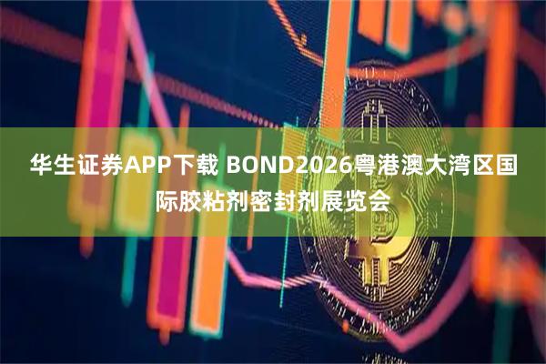 华生证券APP下载 BOND2026粤港澳大湾区国际胶粘剂密封剂展览会