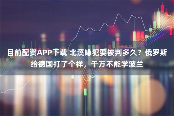 目前配资APP下载 北溪嫌犯要被判多久？俄罗斯给德国打了个样，千万不能学波兰