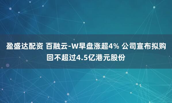 盈盛达配资 百融云-W早盘涨超4% 公司宣布拟购回不超过4.5亿港元股份