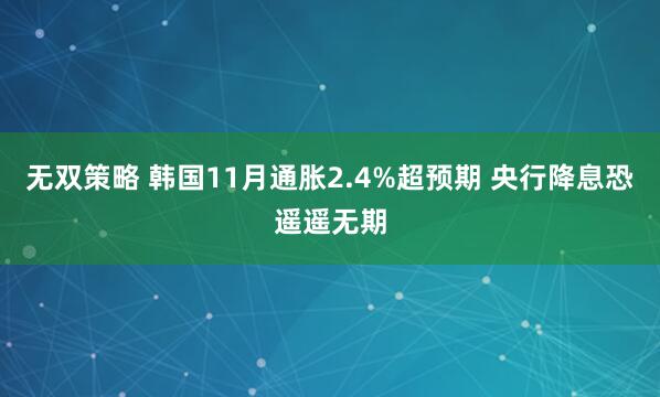 无双策略 韩国11月通胀2.4%超预期 央行降息恐遥遥无期