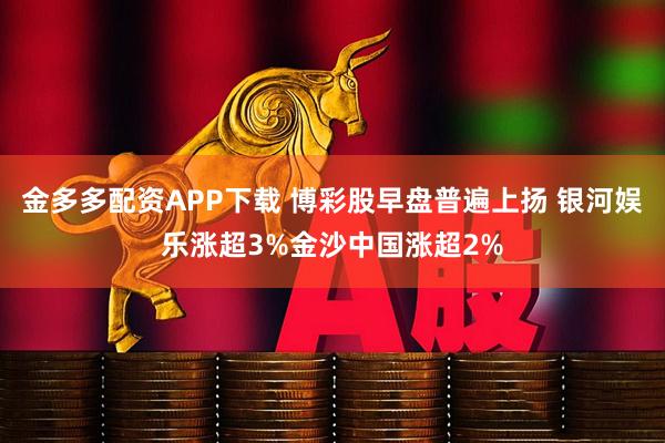 金多多配资APP下载 博彩股早盘普遍上扬 银河娱乐涨超3%金沙中国涨超2%