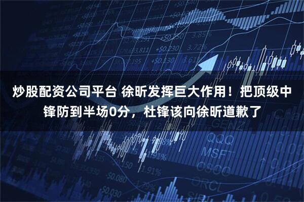 炒股配资公司平台 徐昕发挥巨大作用！把顶级中锋防到半场0分，杜锋该向徐昕道歉了