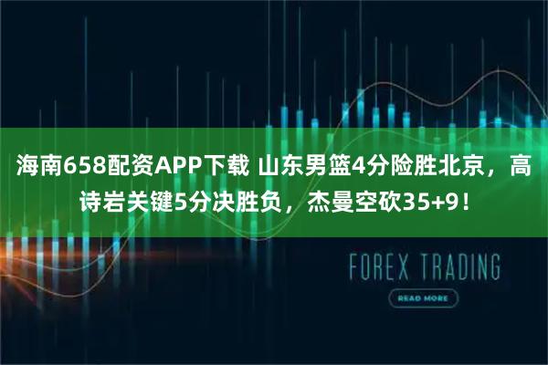 海南658配资APP下载 山东男篮4分险胜北京，高诗岩关键5分决胜负，杰曼空砍35+9！