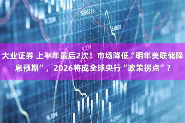 大业证券 上半年最后2次!市场降低“明年美联储降息预期”,2026将成全球央行“政策拐点”?