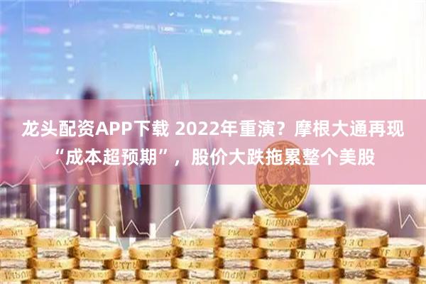 龙头配资APP下载 2022年重演？摩根大通再现“成本超预期”，股价大跌拖累整个美股