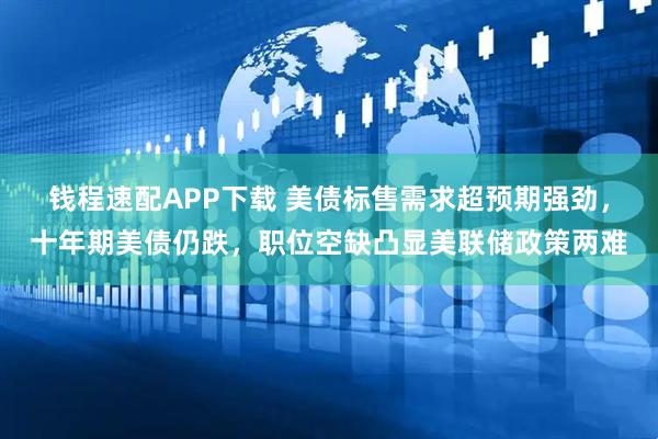 钱程速配APP下载 美债标售需求超预期强劲,十年期美债仍跌,职位空缺凸显美联储政策两难